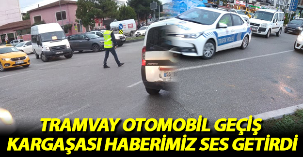 Tramvay Otomobil Geçiş Kargaşası Haberimiz Ses Getirdi