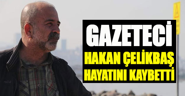 Gazeteci Hakan Çelikbaş hayatını kaybetti