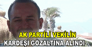 AK Partili vekilin kardeşi gözaltına alındı