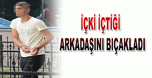 İçki içtiği arkadaşını bıçakladı