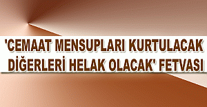 'Cemaat mensupları kurtulacak, diğerleri helak olacak' fetvası