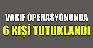 VAKIF OPERASYONUNDA 6 KİŞİ TUTUKLANDI