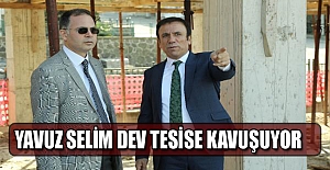 Yavuz Selim dev tesise kavuşuyor