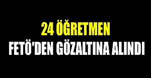 24 öğretmen FETÖ'den gözaltına alındı