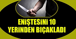 Eniştesini 10 yerinden bıçakladı