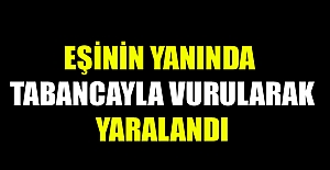 Eşinin yanında tabancayla vurularak yaralandı