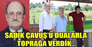 SADIK ÇAVUŞ’U DUALARLA TOPRAĞA VERDİK